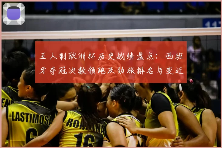 五人制欧洲杯历史战绩盘点：西班牙夺冠次数领跑及劲旅排名与变迁看点