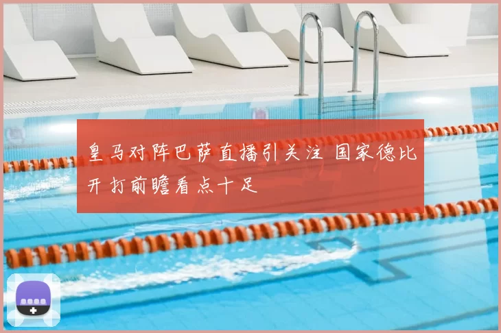 皇马对阵巴萨直播引关注 国家德比开打前瞻看点十足