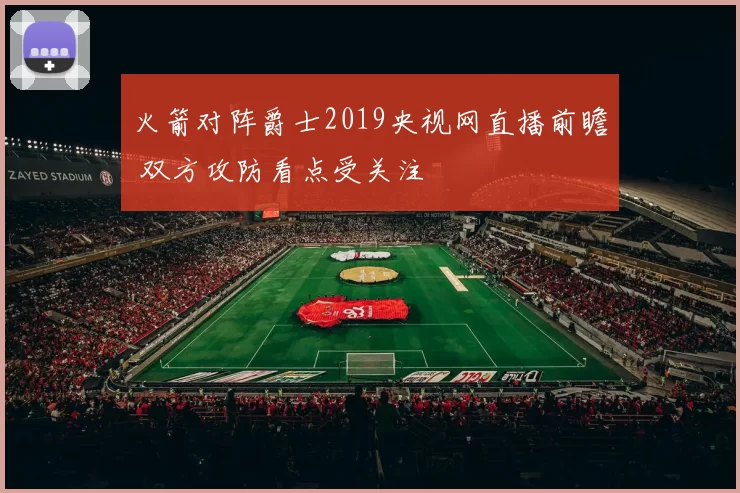 火箭对阵爵士2019央视网直播前瞻 双方攻防看点受关注