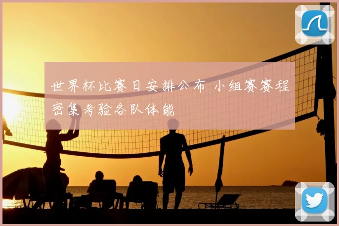 世界杯比赛日安排公布 小组赛赛程密集考验各队体能