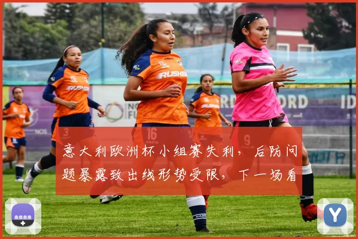 意大利欧洲杯小组赛失利,后防问题暴露致出线形势受限,下一场看点
