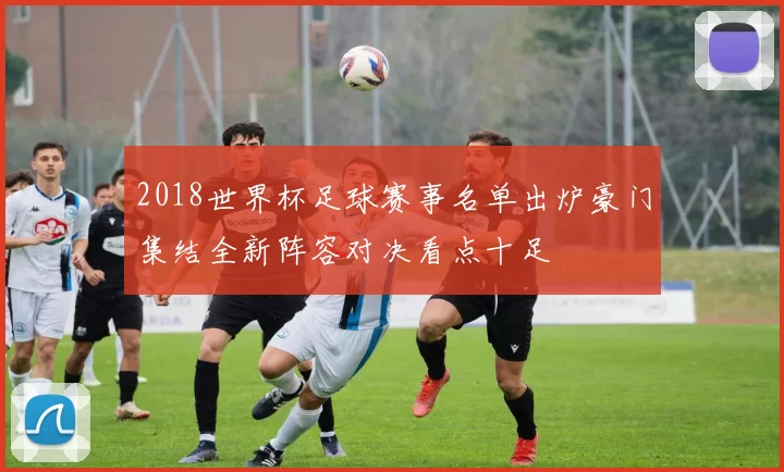 2018世界杯足球赛事名单出炉豪门集结全新阵容对决看点十足