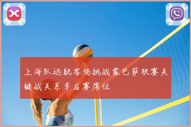 上海队远航客场挑战蒙巴萨联赛关键战关系季后赛席位