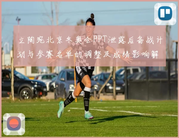 立陶宛北京冬奥会PPT泄露后备战计划与参赛名单的调整及成绩影响解读