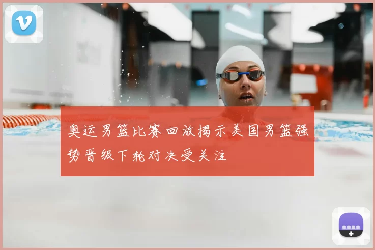 奥运男篮比赛回放揭示美国男篮强势晋级下轮对决受关注