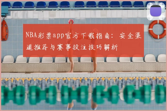 NBA彩票app官方下载指南:安全渠道推荐与赛事投注技巧解析