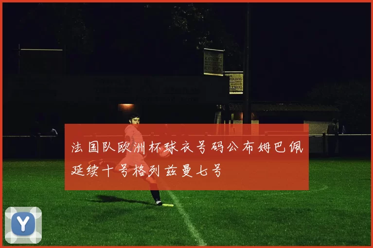 法国队欧洲杯球衣号码公布姆巴佩延续十号格列兹曼七号