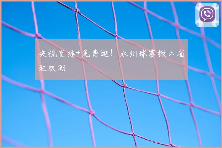 央视直播+免费逛！永州球赛掀六省狂欢潮