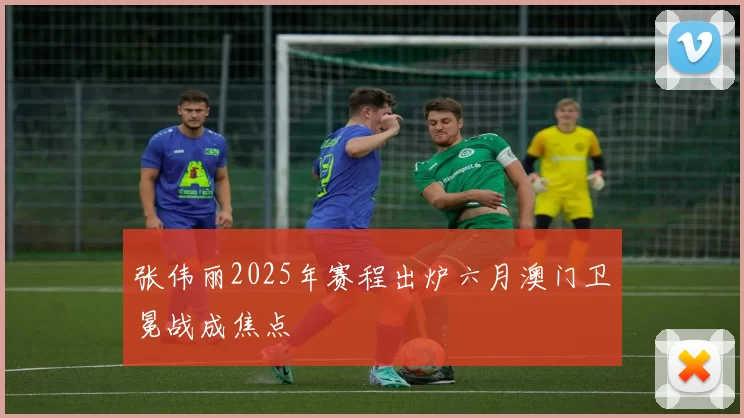张伟丽2025年赛程出炉六月澳门卫冕战成焦点