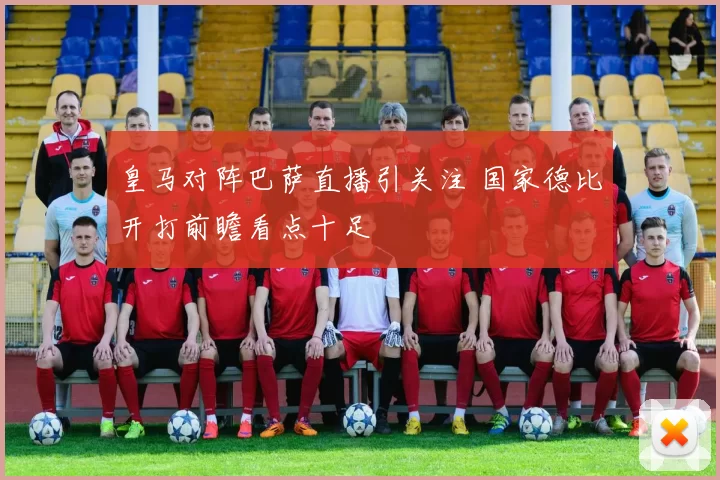 皇马对阵巴萨直播引关注 国家德比开打前瞻看点十足