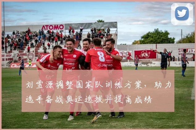 刘雪源调整国家队训练方案，助力选手备战奥运选拔并提高成绩