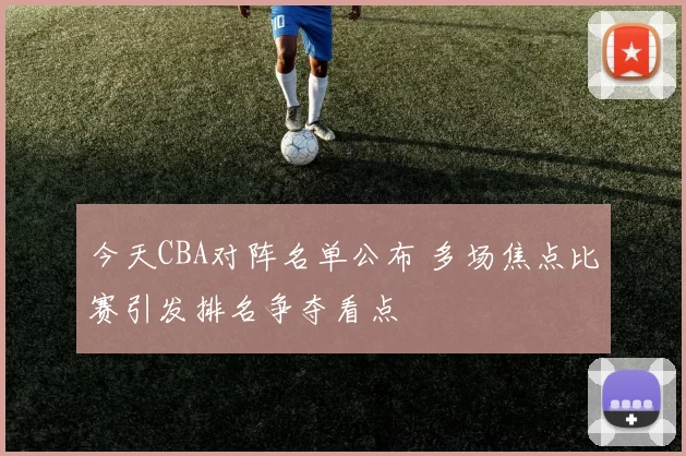 今天CBA对阵名单公布 多场焦点比赛引发排名争夺看点