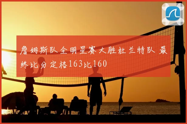 詹姆斯队全明星赛大胜杜兰特队 最终比分定格163比160