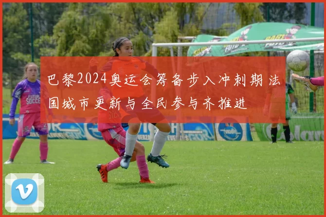 巴黎2024奥运会筹备步入冲刺期 法国城市更新与全民参与齐推进