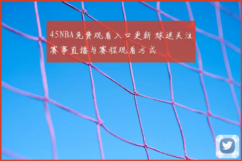 45NBA免费观看入口更新 球迷关注赛事直播与赛程观看方式