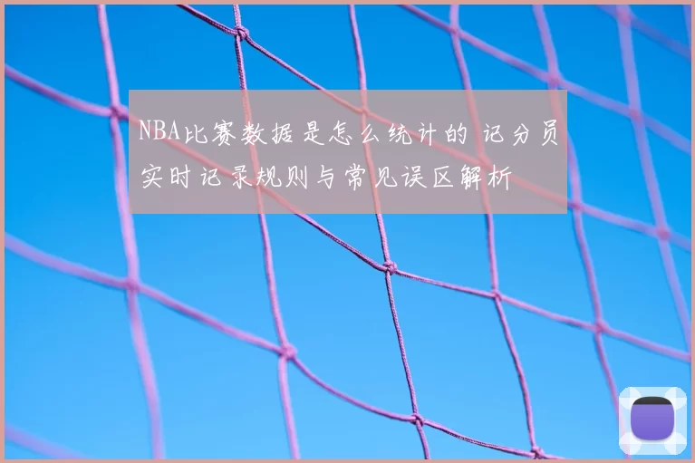 NBA比赛数据是怎么统计的 记分员实时记录规则与常见误区解析