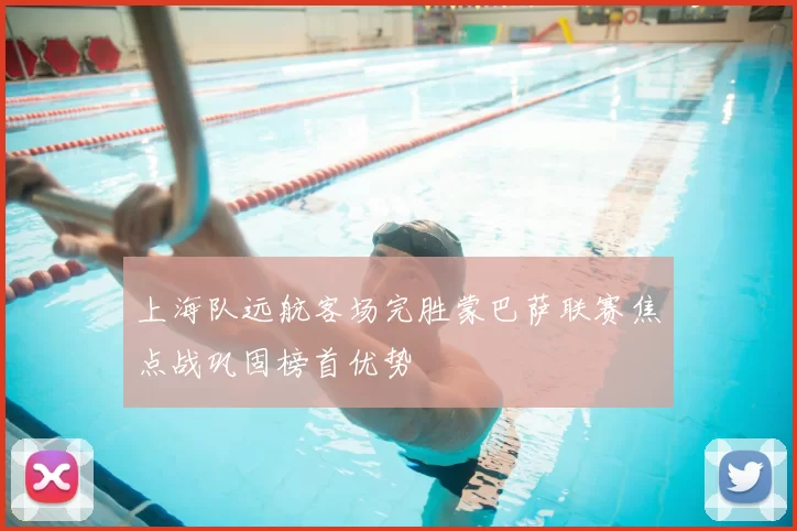 上海队远航客场完胜蒙巴萨联赛焦点战巩固榜首优势