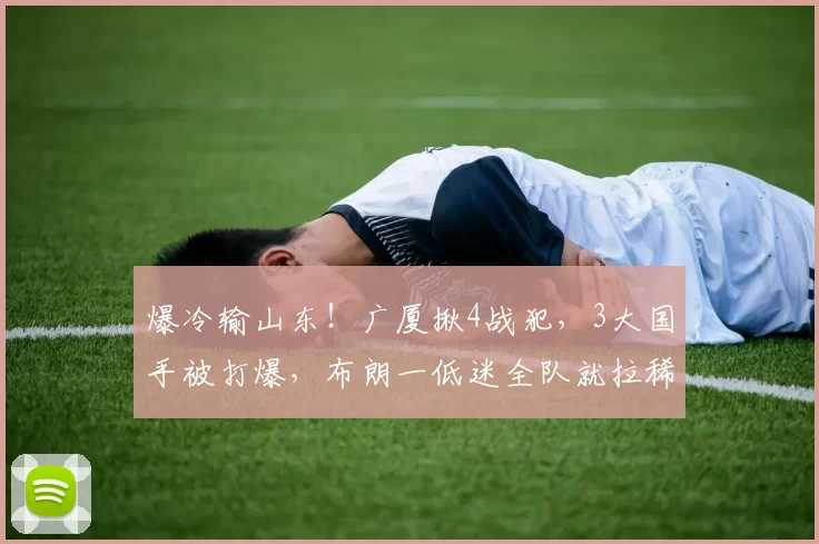 爆冷输山东！广厦揪4战犯，3大国手被打爆，布朗一低迷全队就拉稀