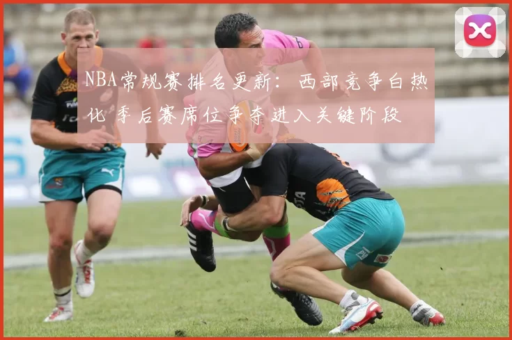 NBA常规赛排名更新：西部竞争白热化 季后赛席位争夺进入关键阶段