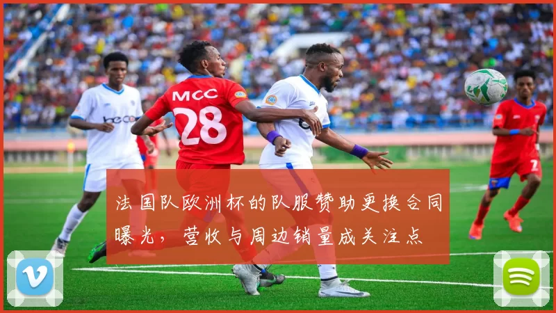 法国队欧洲杯的队服赞助更换合同曝光，营收与周边销量成关注点