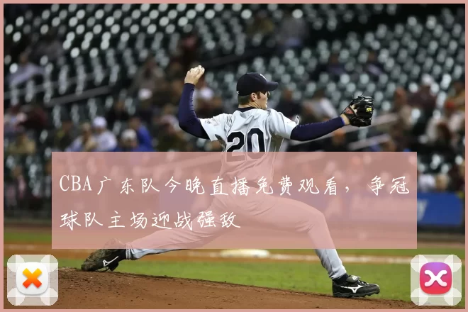 CBA广东队今晚直播免费观看，争冠球队主场迎战强敌