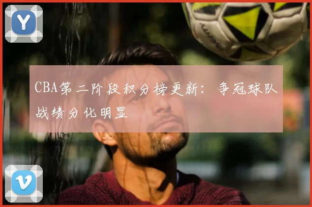 CBA第二阶段积分榜更新：争冠球队战绩分化明显