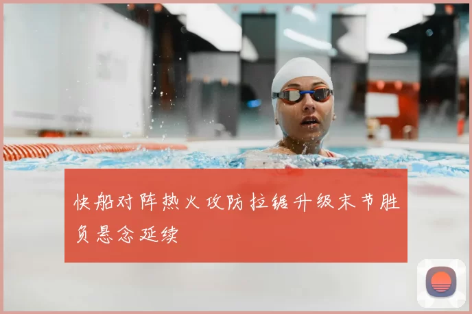 快船对阵热火攻防拉锯升级末节胜负悬念延续