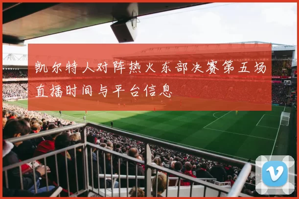 凯尔特人对阵热火东部决赛第五场直播时间与平台信息