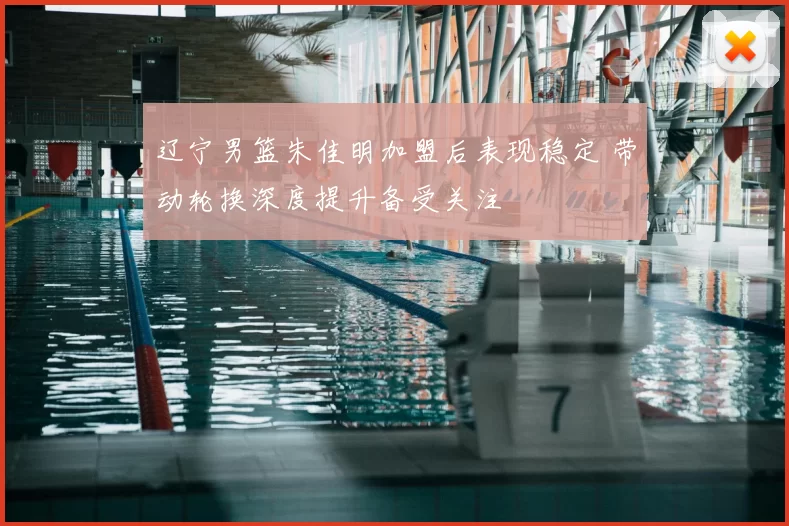 辽宁男篮朱佳明加盟后表现稳定 带动轮换深度提升备受关注