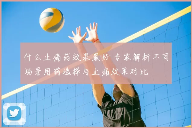 什么止痛药效果最好 专家解析不同场景用药选择与止痛效果对比
