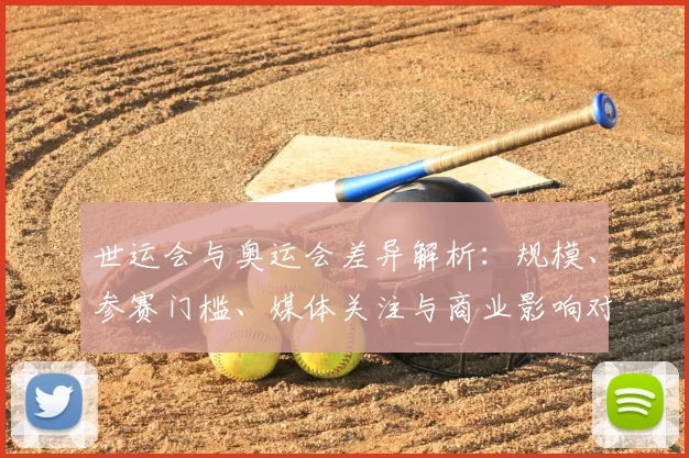 世运会与奥运会差异解析：规模、参赛门槛、媒体关注与商业影响对比