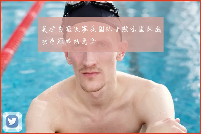奥运男篮决赛美国队击败法国队成功夺冠终结悬念