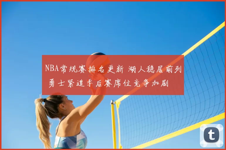 NBA常规赛排名更新 湖人稳居前列 勇士紧追季后赛席位竞争加剧