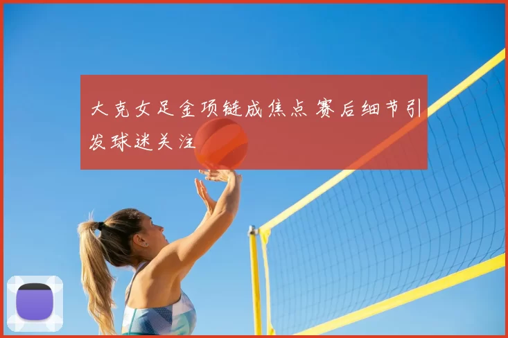 大克女足金项链成焦点 赛后细节引发球迷关注