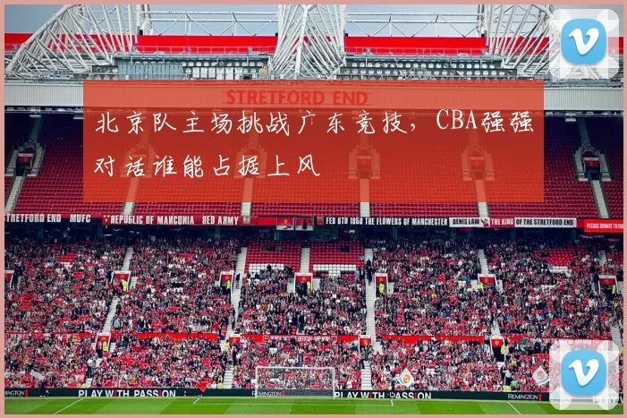 北京队主场挑战广东竞技,CBA强强对话谁能占据上风