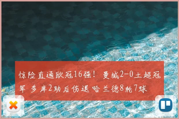 惊险直通欧冠16强!曼城2-0土超冠军 多库2助后伤退 哈兰德8轮7球