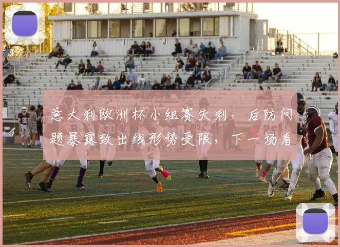 意大利欧洲杯小组赛失利,后防问题暴露致出线形势受限,下一场看点