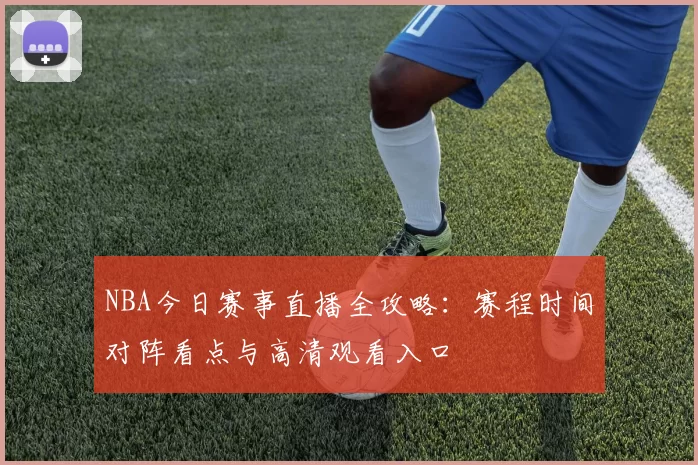 NBA今日赛事直播全攻略:赛程时间对阵看点与高清观看入口