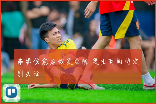 弗雷伤愈后恢复合练 复出时间待定引关注