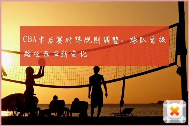 CBA季后赛对阵规则调整，球队晋级路径面临新变化