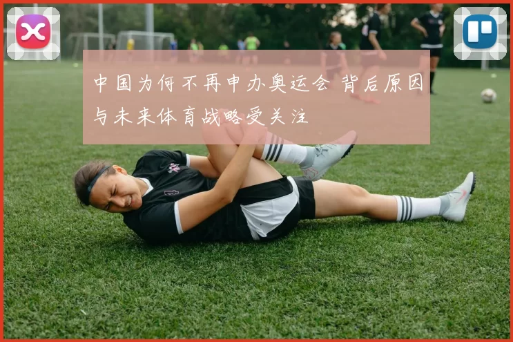 中国为何不再申办奥运会 背后原因与未来体育战略受关注