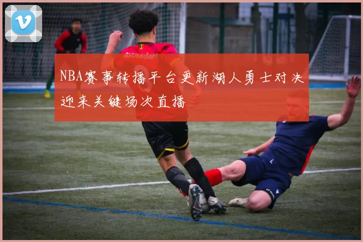 NBA赛事转播平台更新湖人勇士对决迎来关键场次直播