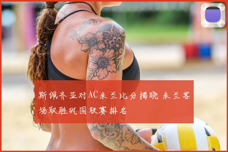 斯佩齐亚对AC米兰比分揭晓 米兰客场取胜巩固联赛排名