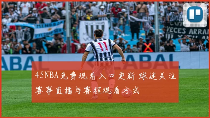 45NBA免费观看入口更新 球迷关注赛事直播与赛程观看方式