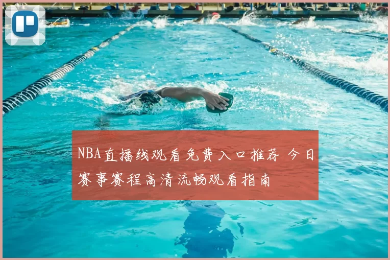 NBA直播线观看免费入口推荐 今日赛事赛程高清流畅观看指南