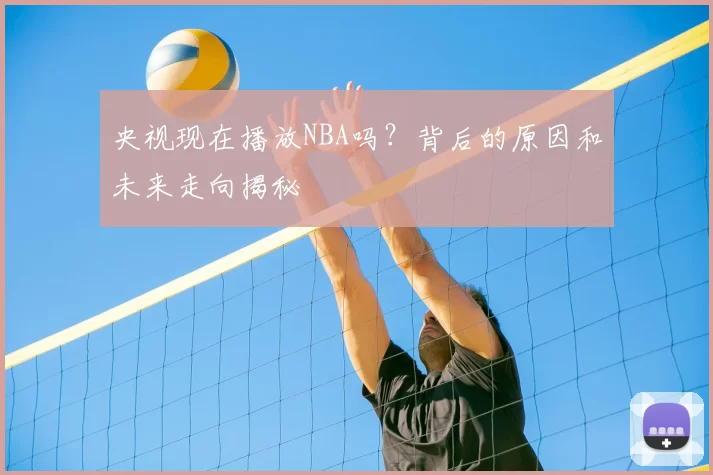 央视现在播放NBA吗?背后的原因和未来走向揭秘