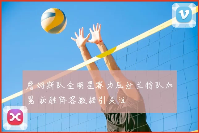 詹姆斯队全明星赛力压杜兰特队加冕 获胜阵容数据引关注