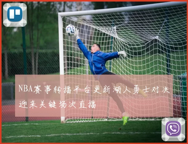 NBA赛事转播平台更新湖人勇士对决迎来关键场次直播