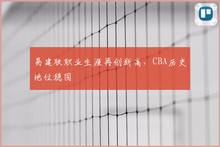 易建联职业生涯再创新高,CBA历史地位稳固