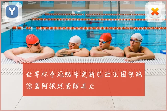 世界杯夺冠赔率更新巴西法国领跑德国阿根廷紧随其后